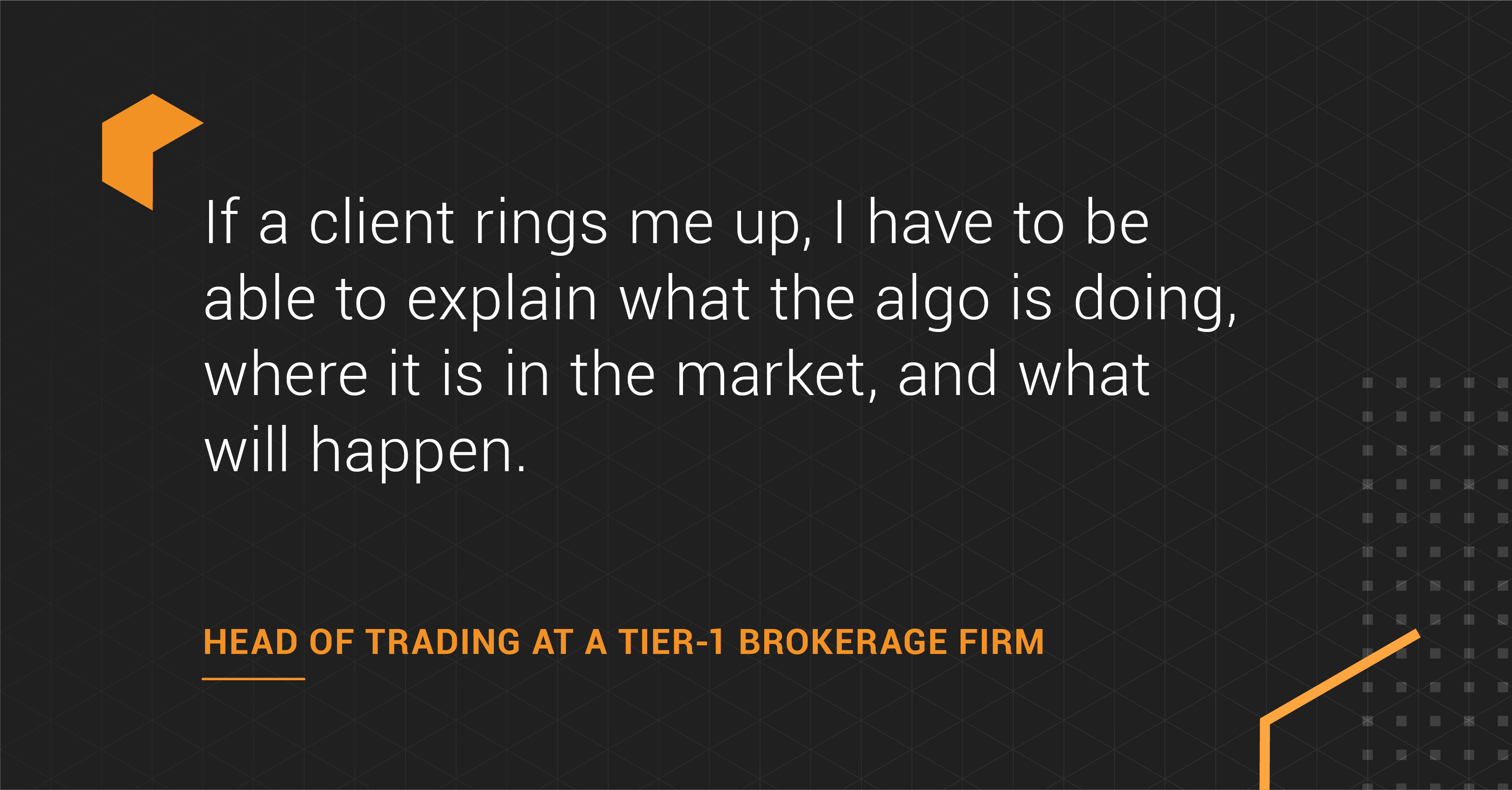 Client testimony saying, "If a client rings me up, I have to be able to explain what the algo is doing. Where it is in the market and what will happen next."